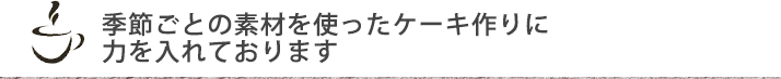 季節ごとの素材を使ったケーキ作りに力を入れております